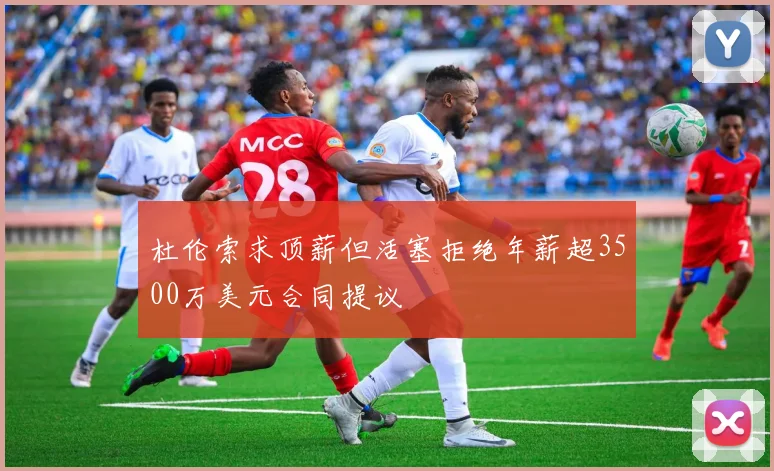 杜伦索求顶薪但活塞拒绝年薪超3500万美元合同提议