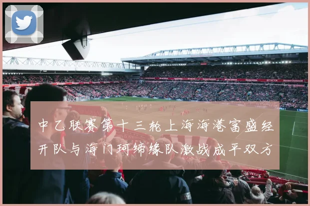 中乙联赛第十三轮上海海港富盛经开队与海门珂缔缘队激战成平双方各取一分