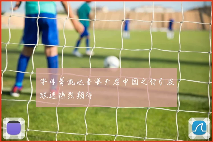 字母哥抵达香港开启中国之行引发球迷热烈期待