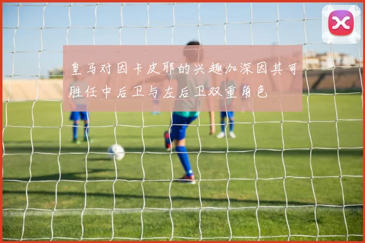 皇马对因卡皮耶的兴趣加深因其可胜任中后卫与左后卫双重角色