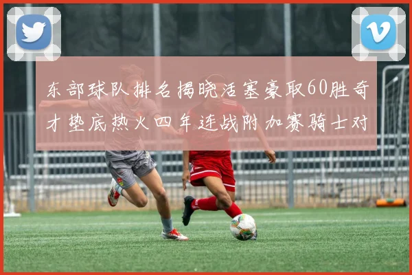东部球队排名揭晓活塞豪取60胜奇才垫底热火四年连战附加赛骑士对决猛龙