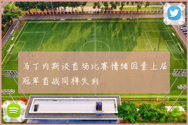 马丁内斯谈首场比赛情绪因素上届冠军首战同样失利