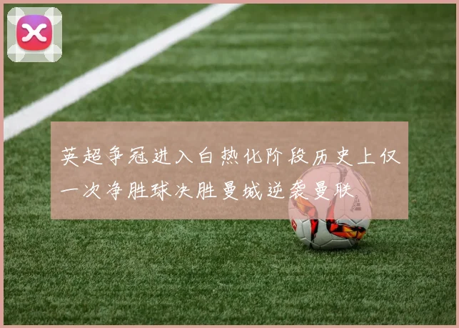 英超争冠进入白热化阶段历史上仅一次净胜球决胜曼城逆袭曼联