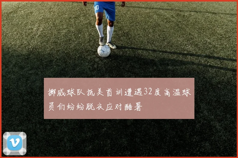 挪威球队抵美首训遭遇32度高温球员们纷纷脱衣应对酷暑