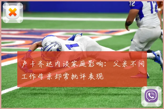 卢卡齐达内谈家庭影响：父亲不问工作母亲却常批评表现