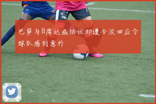 巴萨与B席达成协议却遭冷淡回应令球队感到意外