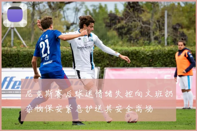 尼克斯赛后球迷情绪失控向文班扔杂物保安紧急护送其安全离场