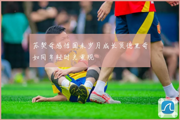 苏契奇感悟国米岁月成长莫德里奇如同年轻时光重现