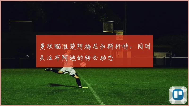 曼联瞄准楚阿梅尼和斯科特，同时关注布阿迪的转会动态