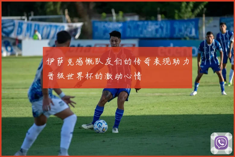 伊萨克感慨队友们的传奇表现助力晋级世界杯的激动心情