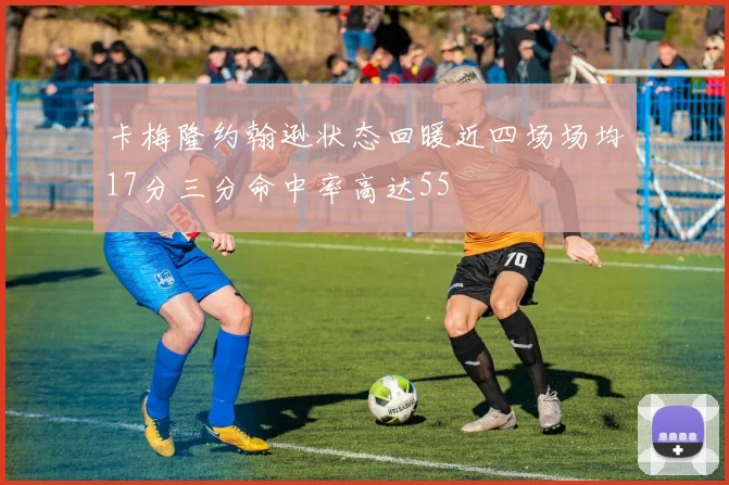卡梅隆约翰逊状态回暖近四场场均17分三分命中率高达55