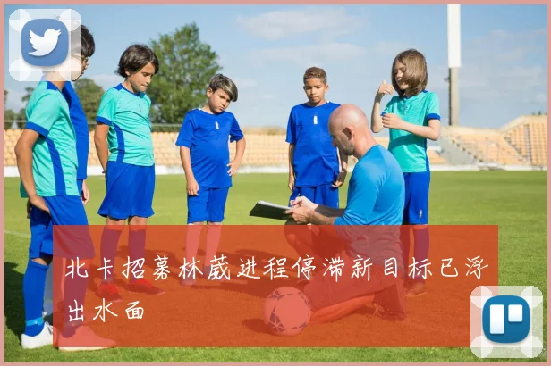 北卡招募林葳进程停滞新目标已浮出水面