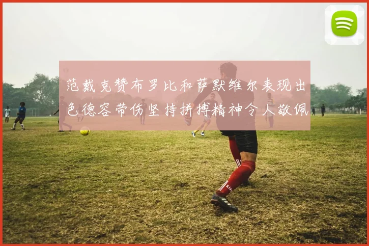 范戴克赞布罗比和萨默维尔表现出色德容带伤坚持拼搏精神令人敬佩