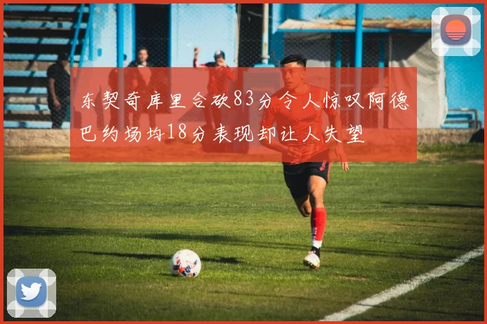 东契奇库里合砍83分令人惊叹阿德巴约场均18分表现却让人失望