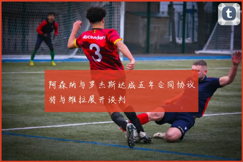 阿森纳与罗杰斯达成五年合同协议将与维拉展开谈判