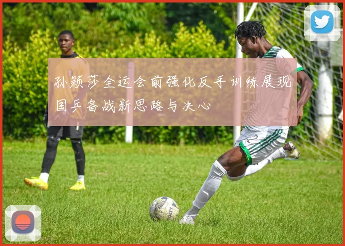 孙颖莎全运会前强化反手训练展现国乒备战新思路与决心