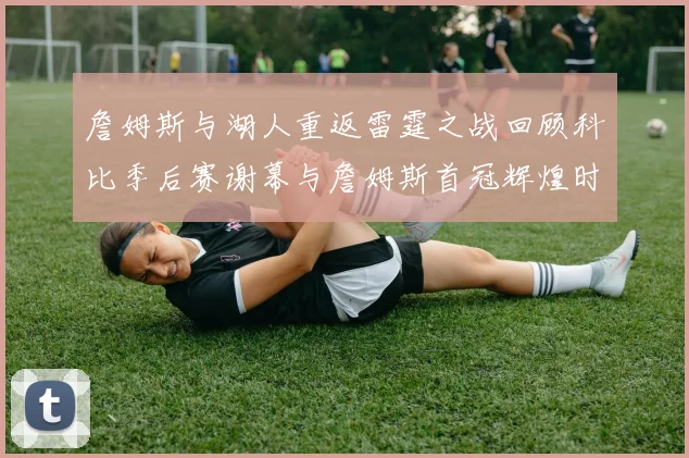詹姆斯与湖人重返雷霆之战回顾科比季后赛谢幕与詹姆斯首冠辉煌时刻