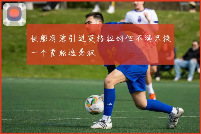 快船有意引进英格拉姆但不满只换一个首轮选秀权