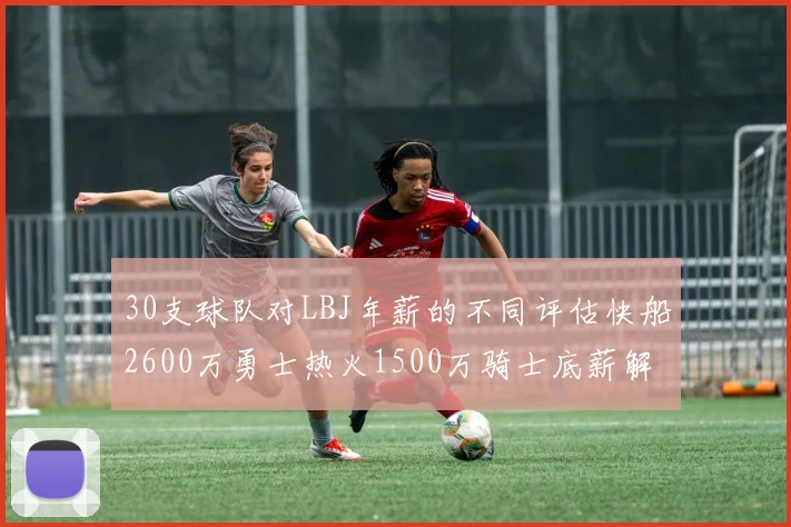 30支球队对LBJ年薪的不同评估快船2600万勇士热火1500万骑士底薪解析