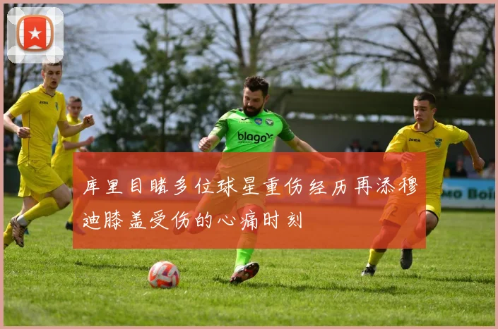 库里目睹多位球星重伤经历再添穆迪膝盖受伤的心痛时刻