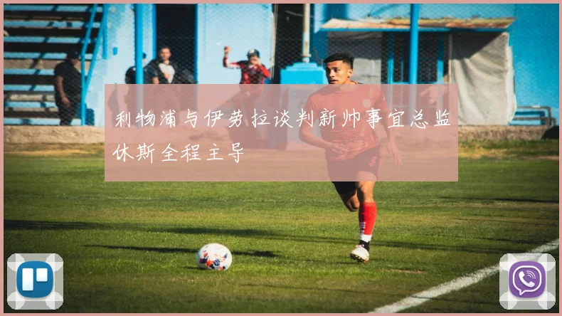 利物浦与伊劳拉谈判新帅事宜总监休斯全程主导