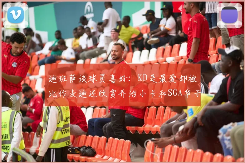 迪班萨谈球员喜好：KD是最爱却被比作麦迪还欣赏乔治小卡和SGA华子