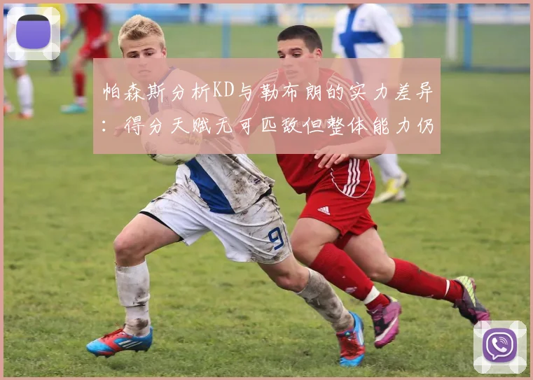 帕森斯分析KD与勒布朗的实力差异：得分天赋无可匹敌但整体能力仍逊一筹