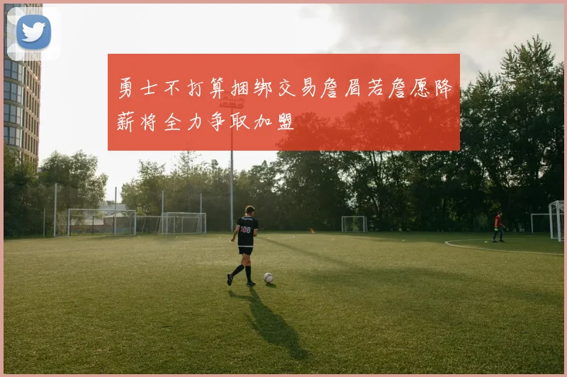 勇士不打算捆绑交易詹眉若詹愿降薪将全力争取加盟