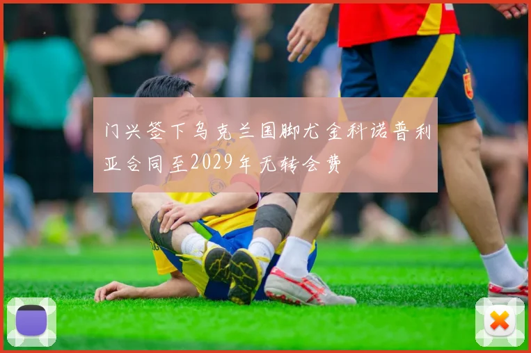 门兴签下乌克兰国脚尤金科诺普利亚合同至2029年无转会费