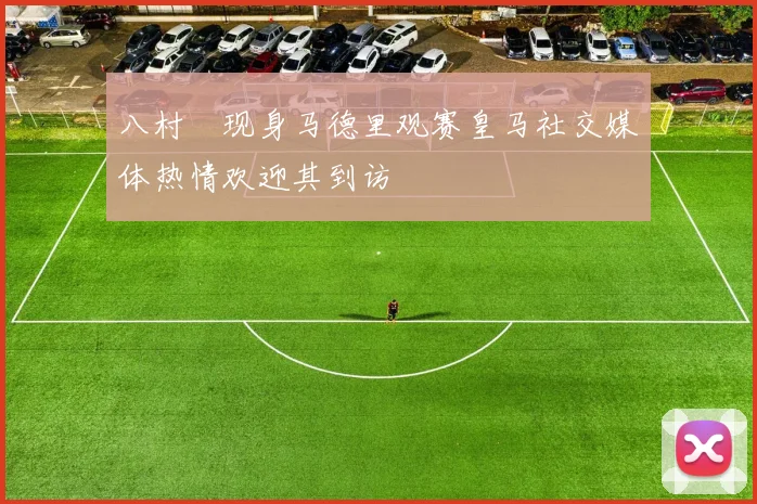 八村塁现身马德里观赛皇马社交媒体热情欢迎其到访